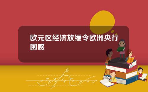 欧元区经济放缓令欧洲央行困惑