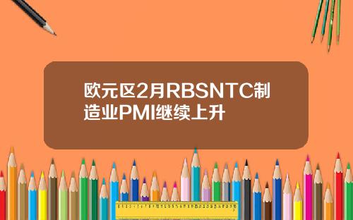 欧元区2月RBSNTC制造业PMI继续上升