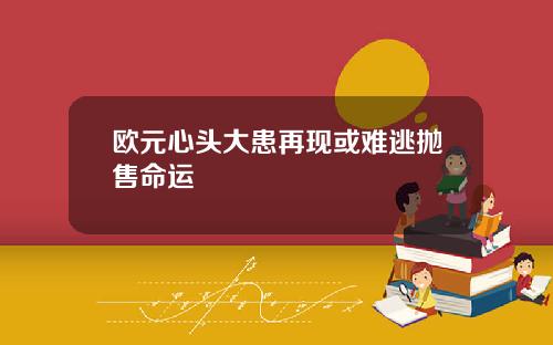 欧元心头大患再现或难逃抛售命运