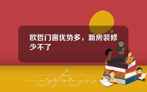 欧哲门窗优势多，新房装修少不了