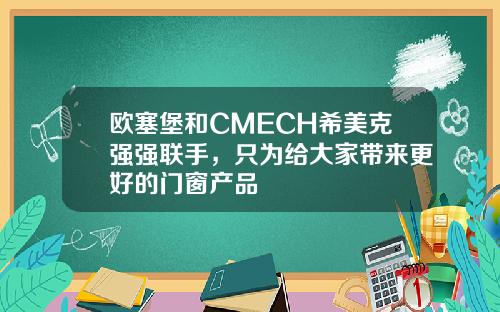 欧塞堡和CMECH希美克强强联手，只为给大家带来更好的门窗产品