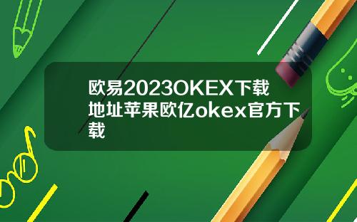 欧易2023OKEX下载地址苹果欧亿okex官方下载
