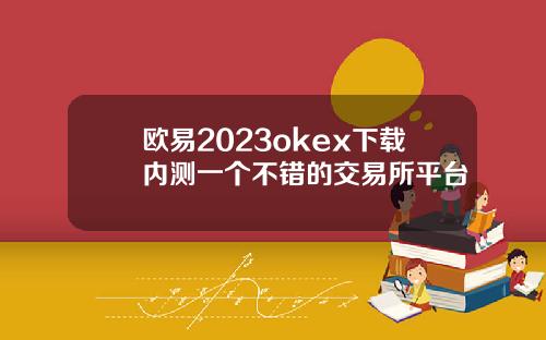 欧易2023okex下载内测一个不错的交易所平台