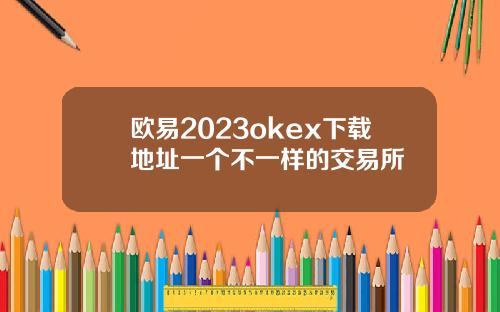 欧易2023okex下载地址一个不一样的交易所