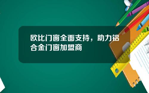 欧比门窗全面支持，助力铝合金门窗加盟商