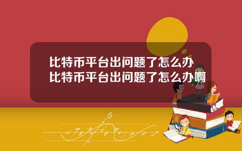 比特币平台出问题了怎么办比特币平台出问题了怎么办啊
