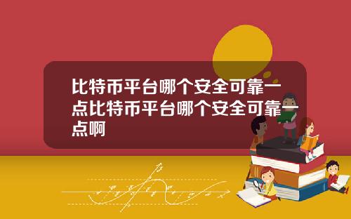 比特币平台哪个安全可靠一点比特币平台哪个安全可靠一点啊