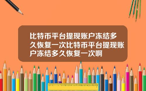 比特币平台提现账户冻结多久恢复一次比特币平台提现账户冻结多久恢复一次啊