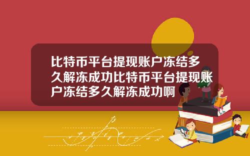 比特币平台提现账户冻结多久解冻成功比特币平台提现账户冻结多久解冻成功啊