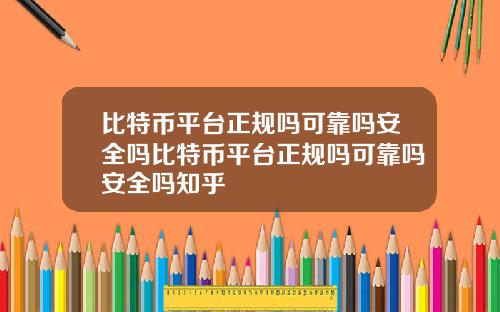 比特币平台正规吗可靠吗安全吗比特币平台正规吗可靠吗安全吗知乎