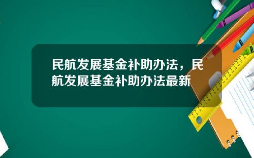 民航发展基金补助办法，民航发展基金补助办法最新