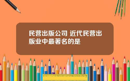 民营出版公司 近代民营出版业中最著名的是