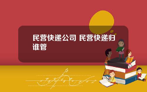 民营快递公司 民营快递归谁管