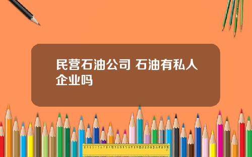 民营石油公司 石油有私人企业吗