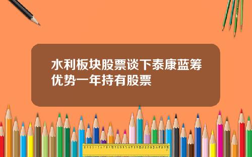 水利板块股票谈下泰康蓝筹优势一年持有股票