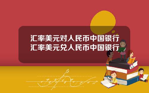 汇率美元对人民币中国银行汇率美元兑人民币中国银行