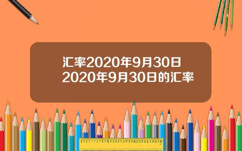 汇率2020年9月30日2020年9月30日的汇率