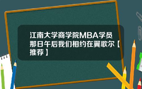 江南大学商学院MBA学员那日午后我们相约在翼歌尔【推荐】