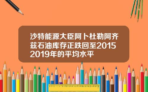 沙特能源大臣阿卜杜勒阿齐兹石油库存正跌回至20152019年的平均水平
