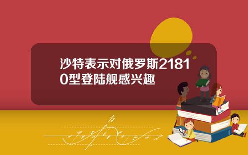 沙特表示对俄罗斯21810型登陆舰感兴趣