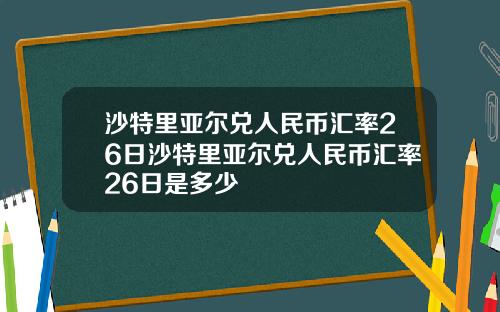 沙特里亚尔兑人民币汇率26日沙特里亚尔兑人民币汇率26日是多少