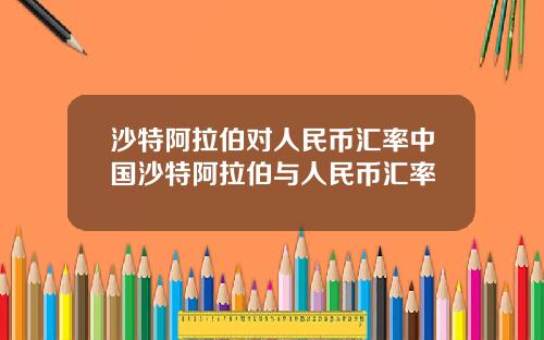 沙特阿拉伯对人民币汇率中国沙特阿拉伯与人民币汇率