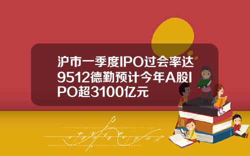 沪市一季度IPO过会率达9512德勤预计今年A股IPO超3100亿元