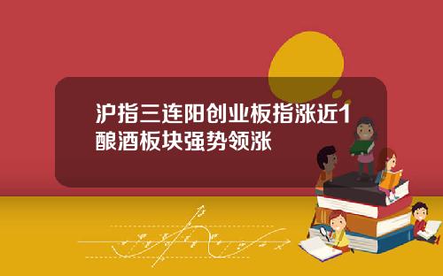 沪指三连阳创业板指涨近1酿酒板块强势领涨