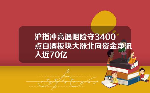 沪指冲高遇阻险守3400点白酒板块大涨北向资金净流入近70亿