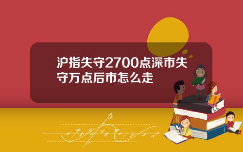 沪指失守2700点深市失守万点后市怎么走