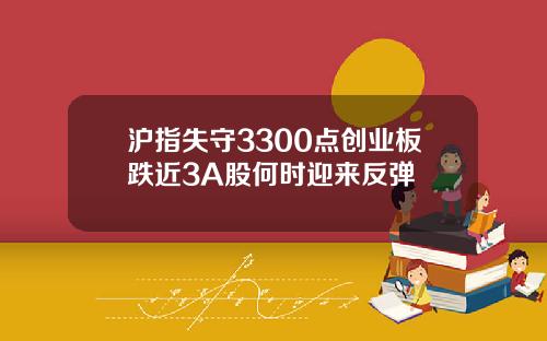 沪指失守3300点创业板跌近3A股何时迎来反弹