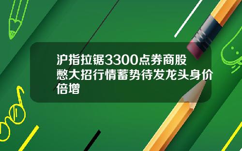 沪指拉锯3300点券商股憋大招行情蓄势待发龙头身价倍增