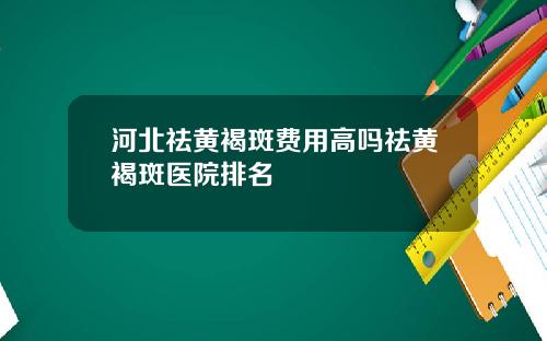 河北祛黄褐斑费用高吗祛黄褐斑医院排名