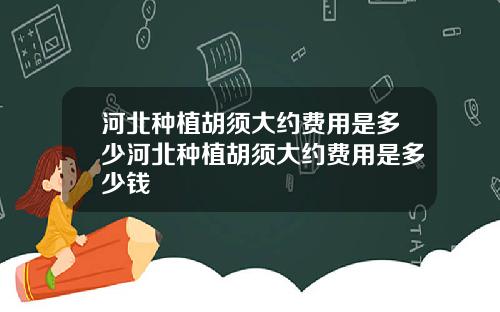 河北种植胡须大约费用是多少河北种植胡须大约费用是多少钱