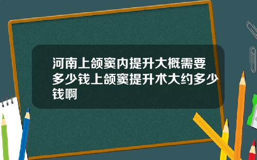 河南上颌窦内提升大概需要多少钱上颌窦提升术大约多少钱啊
