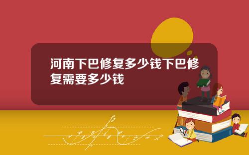 河南下巴修复多少钱下巴修复需要多少钱