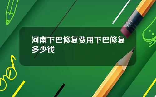 河南下巴修复费用下巴修复多少钱