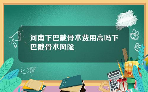 河南下巴截骨术费用高吗下巴截骨术风险