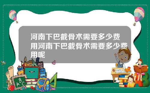 河南下巴截骨术需要多少费用河南下巴截骨术需要多少费用呢