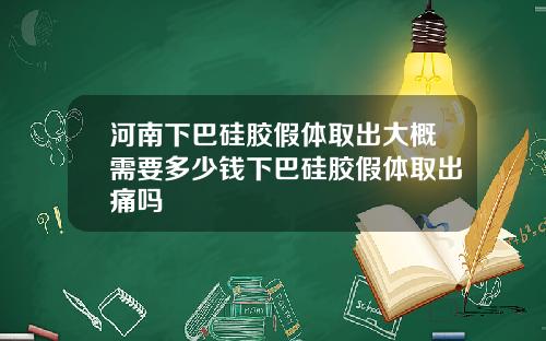河南下巴硅胶假体取出大概需要多少钱下巴硅胶假体取出痛吗