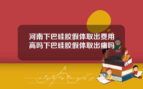 河南下巴硅胶假体取出费用高吗下巴硅胶假体取出痛吗