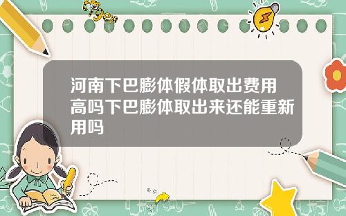 河南下巴膨体假体取出费用高吗下巴膨体取出来还能重新用吗