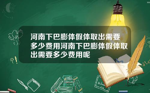 河南下巴膨体假体取出需要多少费用河南下巴膨体假体取出需要多少费用呢