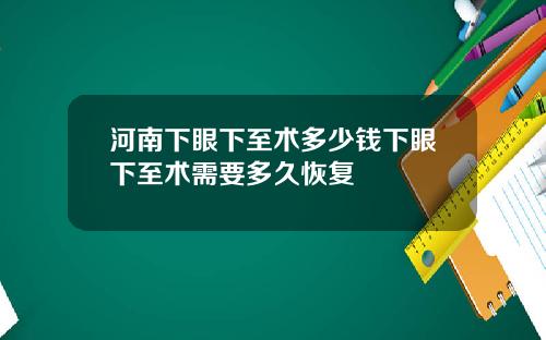 河南下眼下至术多少钱下眼下至术需要多久恢复