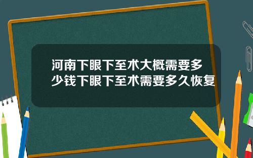 河南下眼下至术大概需要多少钱下眼下至术需要多久恢复
