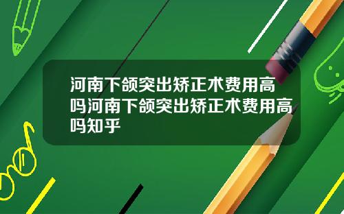 河南下颌突出矫正术费用高吗河南下颌突出矫正术费用高吗知乎