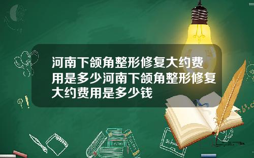 河南下颌角整形修复大约费用是多少河南下颌角整形修复大约费用是多少钱