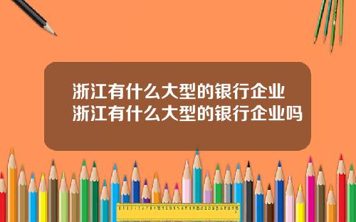 浙江有什么大型的银行企业浙江有什么大型的银行企业吗
