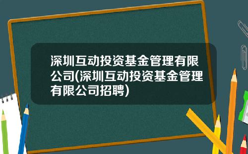 深圳互动投资基金管理有限公司(深圳互动投资基金管理有限公司招聘)