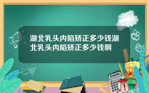 湖北乳头内陷矫正多少钱湖北乳头内陷矫正多少钱啊